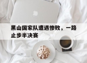 爱游戏tv-黑山国家队遭遇惨败，一路止步半决赛