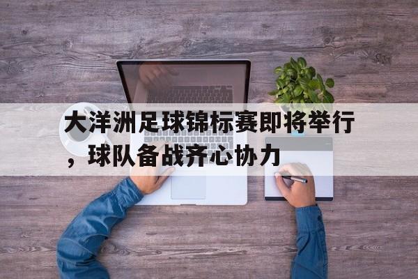 关于大洋洲足球锦标赛即将举行,球队备战齐心协力的信息 关于大洋洲足球锦标赛即将举行,球队备战齐心协力的信息