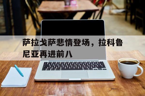 关于萨拉戈萨悲情登场,拉科鲁尼亚再进前八的信息 关于萨拉戈萨悲情登场,拉科鲁尼亚再进前八的信息